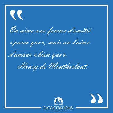 On aime une femme d'amiti parce que, mais on l'aime d'amour [...] - Henry de Montherlant...