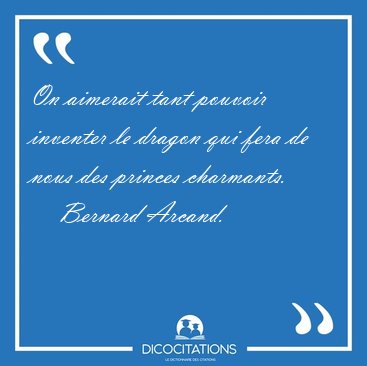 On aimerait tant pouvoir inventer le dragon qui fera de nous des [...] - Bernard Arcand...