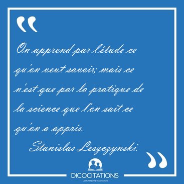 On apprend par l'tude ce qu'on veut savoir; mais ce n'est que [...] - Stanislas Leszczynski...