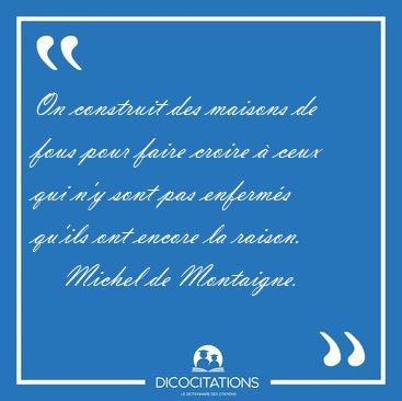 On construit des maisons de fous pour faire croire  ceux qui [...] - Michel de Montaigne...