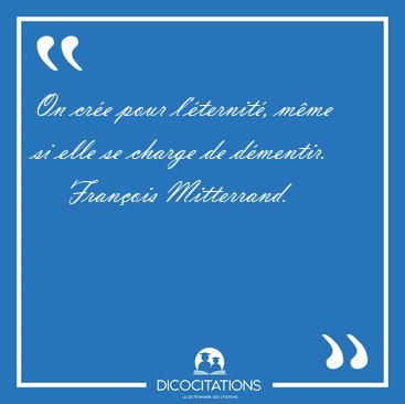 On cr�e pour l'�ternit�, m�me si elle se charge de [...] - Fran�ois Mitterrand...