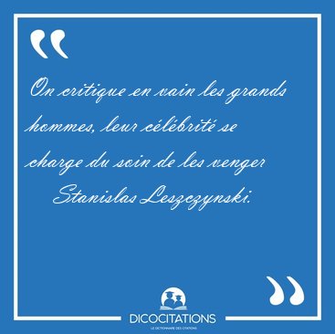 On critique en vain les grands hommes, leur c�l�brit� se charge [...] - Stanislas Leszczynski...