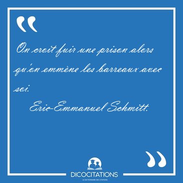 On croit fuir une prison alors qu'on emmne les barreaux avec [...] - Eric-Emmanuel Schmitt...