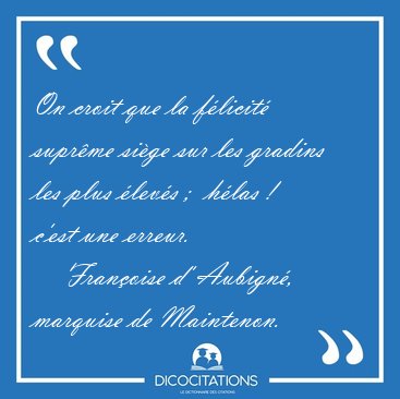 On croit que la f�licit� supr�me si�ge sur les gradins les plus [...] - Fran�oise d' Aubign�, marquise de Maintenon...