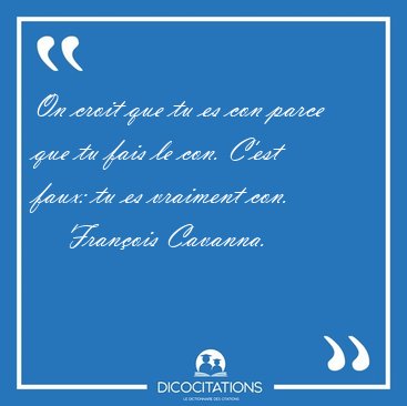 On croit que tu es con parce que tu fais le con. C'est faux: tu [...] - Fran�ois Cavanna...