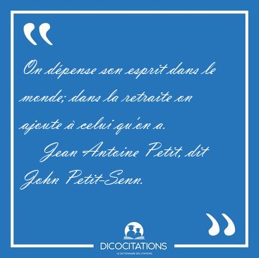 On d�pense son esprit dans le monde; dans la retraite on ajoute [...] - Jean Antoine Petit, dit John Petit-Senn...
