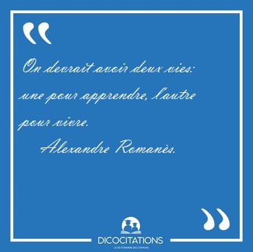 On devrait avoir deux vies: une pour apprendre, l'autre pour [...] - Alexandre Romans...