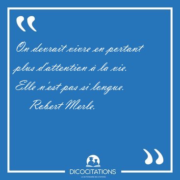 On devrait vivre en portant plus d'attention � la vie. Elle [...] - Robert Merle...
