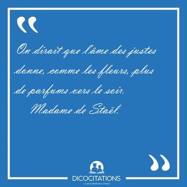 On dirait que l'�me des justes donne, comme les fleurs, plus de [...] - Madame de Sta�l...