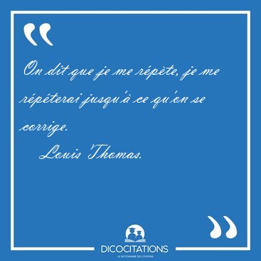 On dit que je me rpte, je me rpterai jusqu' ce qu'on se [...] - Louis Thomas...