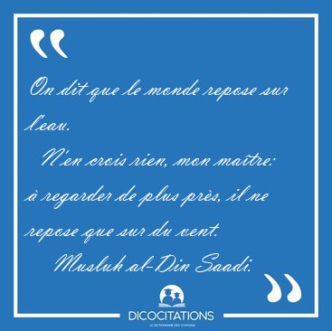 On dit que le monde repose sur l'eau.    N'en crois rien, mon [...] - Musluh al-Din Saadi...