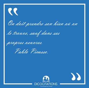 On doit prendre son bien o� on le trouve, sauf dans ses propres [...] - Pablo Picasso...