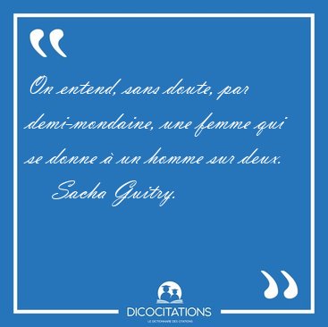 On entend, sans doute, par demi-mondaine, une femme qui se donne [...] - Sacha Guitry...