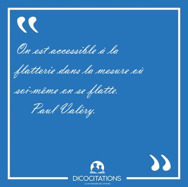 On est accessible � la flatterie dans la mesure o� soi-m�me on [...] - Paul Val�ry...