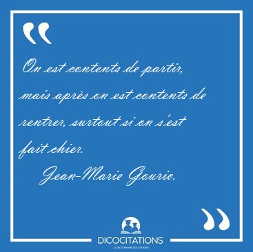 On est contents de partir, mais apr�s on est contents de [...] - Jean-Marie Gourio...
