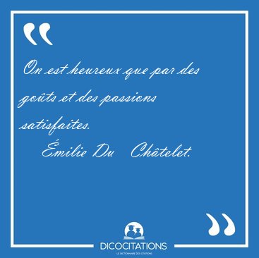 On est heureux que par des go�ts et des passions satisfaites.  [...] - �milie Du   Ch�telet...