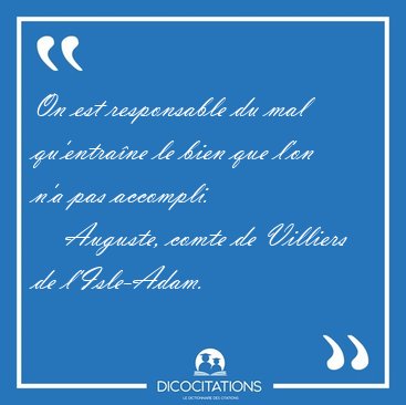 On est responsable du mal qu'entrane le bien que l'on n'a pas [...] - Auguste, comte de Villiers de l'Isle-Adam...