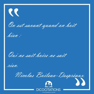 On est savant quand on boit bien :   
Qui ne sait boire ne sait [...] - Nicolas Boileau-Despr�aux...
