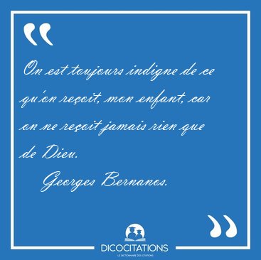 On est toujours indigne de ce qu'on re�oit, mon enfant, car on [...] - Georges Bernanos...