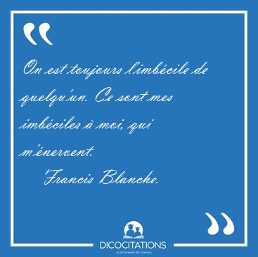 On est toujours l'imb�cile de quelqu'un. Ce sont mes imb�ciles � [...] - Francis Blanche...