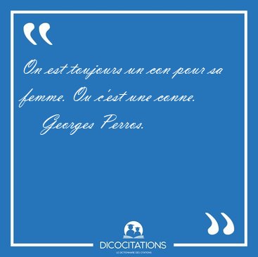 On est toujours un con pour sa femme. Ou c'est une [...] - Georges Perros...
