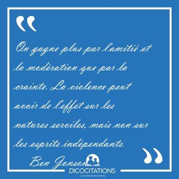 On gagne plus par l'amiti� et la mod�ration que par la crainte. [...] - Ben Jonson...