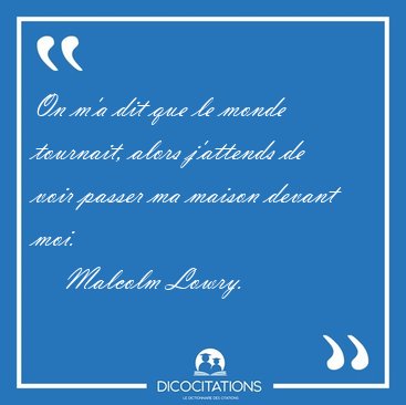 On m'a dit que le monde tournait, alors j'attends de voir passer [...] - Malcolm Lowry...