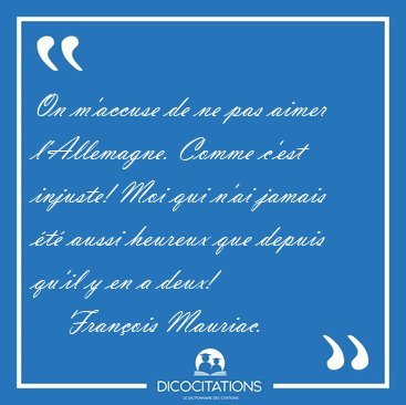 On m'accuse de ne pas aimer l'Allemagne. Comme c'est injuste! [...] - Franois Mauriac...