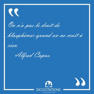 On n'a pas le droit de blasphmer quand on ne croit  [...] - Alfred Capus...
