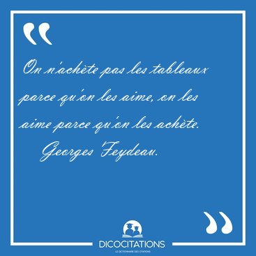 On n'ach�te pas les tableaux parce qu'on les aime, on les aime [...] - Georges Feydeau...