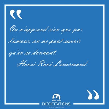 On n'apprend rien que par l'amour, on ne peut savoir qu'en se [...] - Henri-Ren� Lenormand...