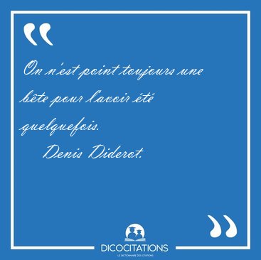 On n'est point toujours une b�te pour l'avoir �t� [...] - Denis Diderot...
