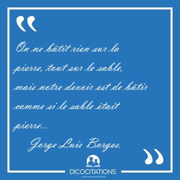 On ne btit rien sur la pierre, tout sur le sable, mais notre [...] - Jorge Luis Borges...