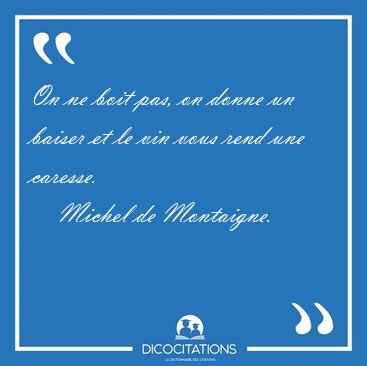 On ne boit pas, on donne un baiser et le vin vous rend une [...] - Michel de Montaigne...
