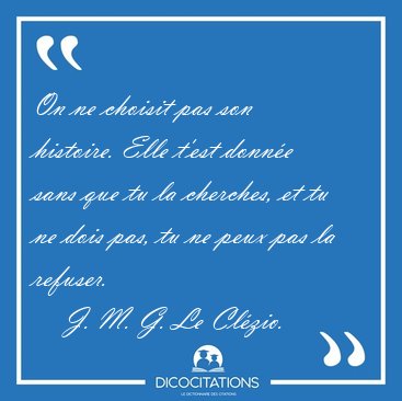 On ne choisit pas son histoire. Elle t'est donne sans que tu la [...] - J. M. G. Le Clzio...