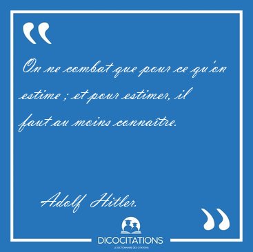 On ne combat que pour ce qu'on estime ; et pour estimer, il faut [...] - Adolf  Hitler...