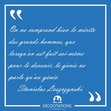 On ne comprend bien le m�rite des grands hommes, que lorsqu'on [...] - Stanislas Leszczynski...