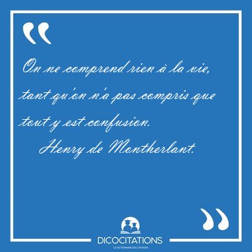 On ne comprend rien  la vie, tant qu'on n'a pas compris que [...] - Henry de Montherlant...
