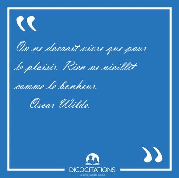 On ne devrait vivre que pour le plaisir. Rien ne vieillit comme [...] - Oscar Wilde...