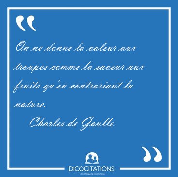 On ne donne la valeur aux troupes comme la saveur aux fruits [...] - Charles de Gaulle...