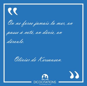 On ne force jamais la mer, on passe  cot, on dvie, on [...] - Olivier de Kersauson...