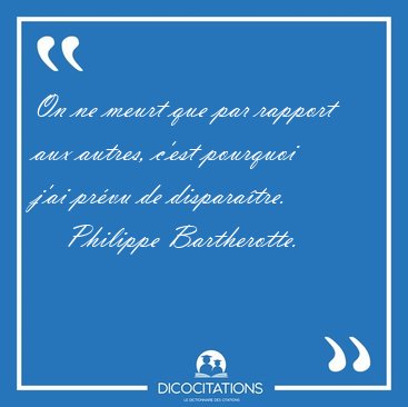 On ne meurt que par rapport aux autres, c'est pourquoi j'ai [...] - Philippe Bartherotte...