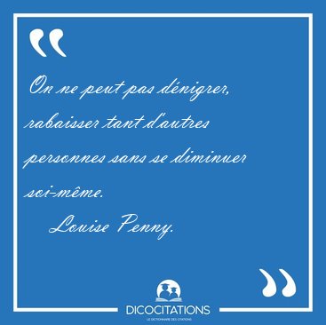 On ne peut pas dnigrer, rabaisser tant dautres personnes sans [...] - Louise Penny...