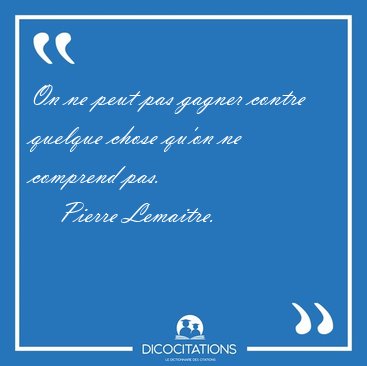 On ne peut pas gagner contre quelque chose qu'on ne comprend [...] - Pierre Lemaitre...