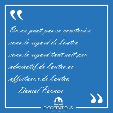 On ne peut pas se construire sans le regard de l'autre, sans le [...] - Daniel Pennac...