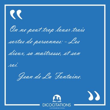 On ne peut trop louer trois sortes de personnes: - Les dieux, sa [...] - Jean de La Fontaine...