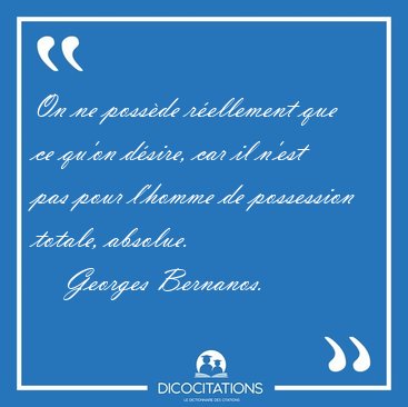 On ne possde rellement que ce qu'on dsire, car il n'est pas [...] - Georges Bernanos...