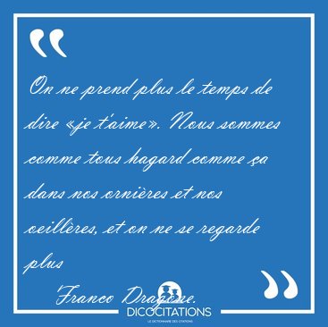On ne prend plus le temps de dire �je t'aime�. Nous sommes comme [...] - Franco Dragone...