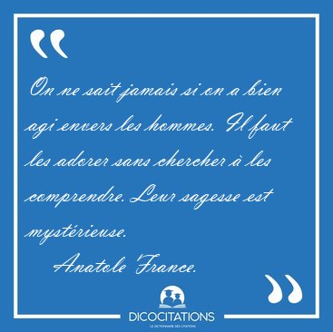 On ne sait jamais si on a bien agi envers les hommes. Il faut [...] - Anatole France...