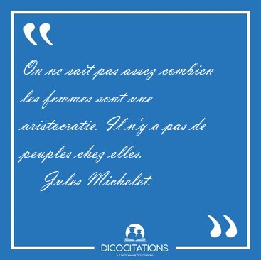 On ne sait pas assez combien les femmes sont une aristocratie. [...] - Jules Michelet...